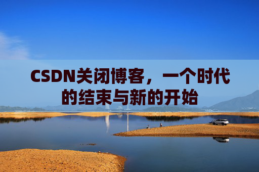 CSDN关闭博客，一个时代的结束与新的开始